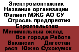 Электромонтажник › Название организации ­ Филиал МЖС АО СУ-155 › Отрасль предприятия ­ Строительство › Минимальный оклад ­ 35 000 - Все города Работа » Вакансии   . Дагестан респ.,Южно-Сухокумск г.